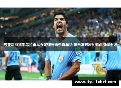 苏亚雷斯携手乌拉圭举办足球与音乐嘉年华 亲自演唱原创歌曲引爆全场