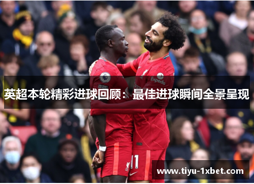 英超本轮精彩进球回顾:最佳进球瞬间全景呈现 英超本轮精彩进球回顾:最佳进球瞬间全景呈现