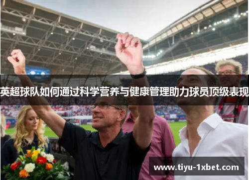英超球队如何通过科学营养与健康管理助力球员顶级表现 英超球队如何通过科学营养与健康管理助力球员顶级表现