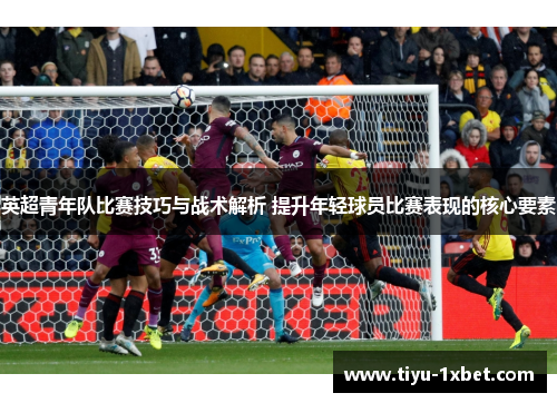 英超青年队比赛技巧与战术解析 提升年轻球员比赛表现的核心要素 英超青年队比赛技巧与战术解析 提升年轻球员比赛表现的核心要素