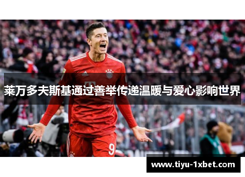 莱万多夫斯基通过善举传递温暖与爱心影响世界 莱万多夫斯基通过善举传递温暖与爱心影响世界