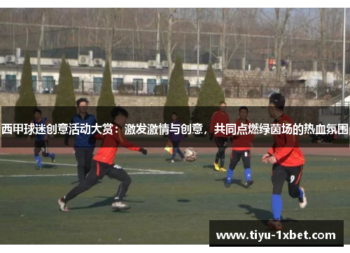 西甲球迷创意活动大赏:激发激情与创意,共同点燃绿茵场的热血氛围 西甲球迷创意活动大赏:激发激情与创意,共同点燃绿茵场的热血氛围