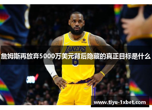 詹姆斯再放弃5000万美元背后隐藏的真正目标是什么 詹姆斯再放弃5000万美元背后隐藏的真正目标是什么
