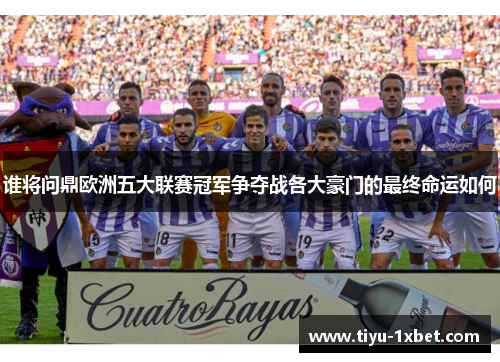谁将问鼎欧洲五大联赛冠军争夺战各大豪门的最终命运如何 谁将问鼎欧洲五大联赛冠军争夺战各大豪门的最终命运如何