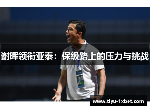 谢晖领衔亚泰:保级路上的压力与挑战 谢晖领衔亚泰:保级路上的压力与挑战