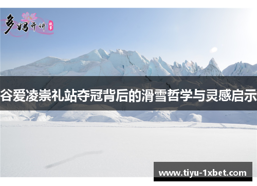 谷爱凌崇礼站夺冠背后的滑雪哲学与灵感启示 谷爱凌崇礼站夺冠背后的滑雪哲学与灵感启示
