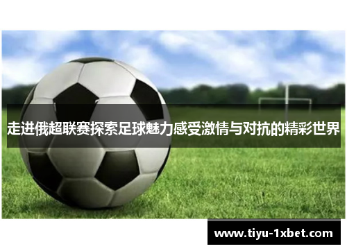 走进俄超联赛探索足球魅力感受激情与对抗的精彩世界