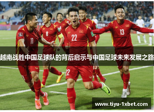 越南战胜中国足球队的背后启示与中国足球未来发展之路 越南战胜中国足球队的背后启示与中国足球未来发展之路