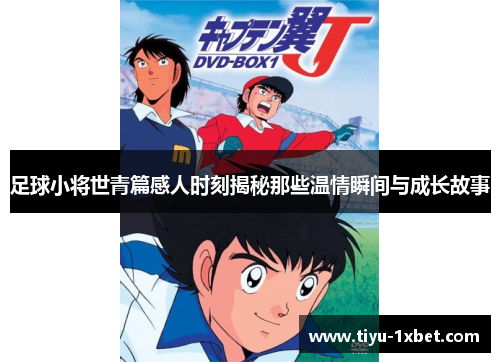 足球小将世青篇感人时刻揭秘那些温情瞬间与成长故事 足球小将世青篇感人时刻揭秘那些温情瞬间与成长故事