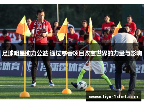 足球明星助力公益 通过慈善项目改变世界的力量与影响 足球明星助力公益 通过慈善项目改变世界的力量与影响