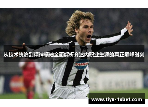 从技术统治到精神领袖全面解析齐达内职业生涯的真正巅峰时刻 从技术统治到精神领袖全面解析齐达内职业生涯的真正巅峰时刻