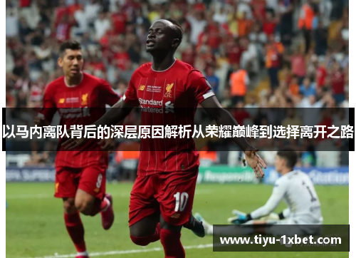 以马内离队背后的深层原因解析从荣耀巅峰到选择离开之路