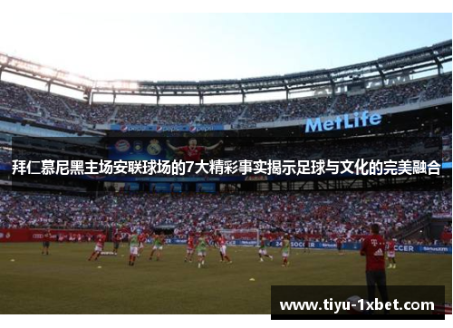 拜仁慕尼黑主场安联球场的7大精彩事实揭示足球与文化的完美融合 拜仁慕尼黑主场安联球场的7大精彩事实揭示足球与文化的完美融合