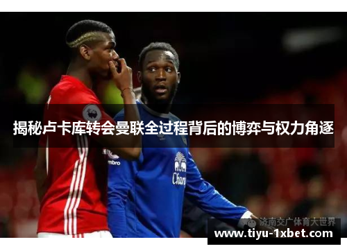 揭秘卢卡库转会曼联全过程背后的博弈与权力角逐 揭秘卢卡库转会曼联全过程背后的博弈与权力角逐