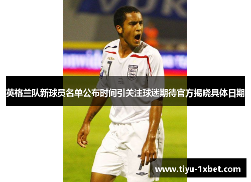 英格兰队新球员名单公布时间引关注球迷期待官方揭晓具体日期