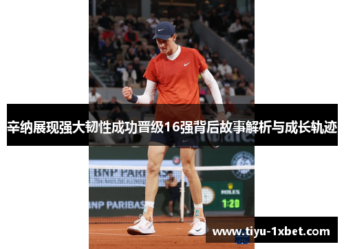 辛纳展现强大韧性成功晋级16强背后故事解析与成长轨迹