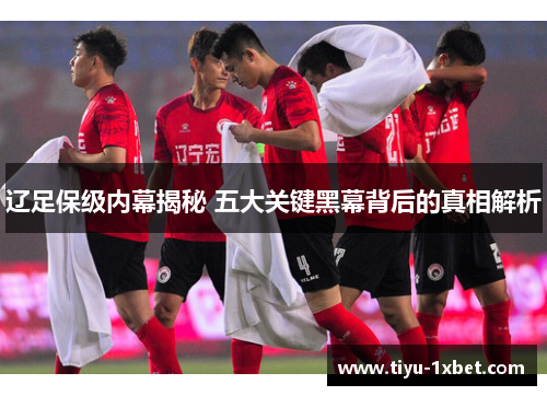 辽足保级内幕揭秘 五大关键黑幕背后的真相解析