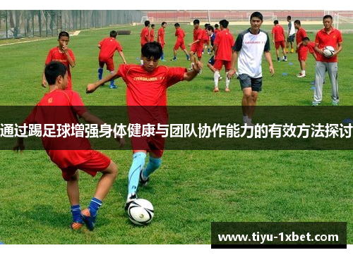 通过踢足球增强身体健康与团队协作能力的有效方法探讨 通过踢足球增强身体健康与团队协作能力的有效方法探讨