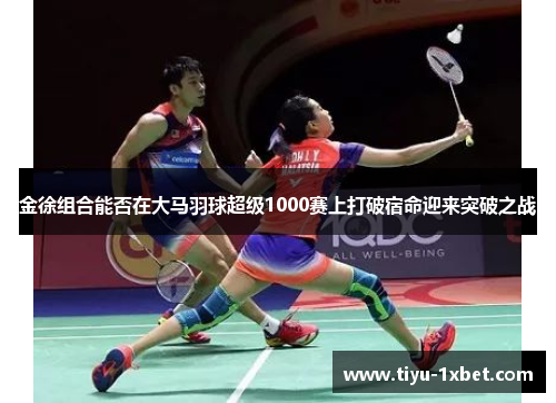 金徐组合能否在大马羽球超级1000赛上打破宿命迎来突破之战 金徐组合能否在大马羽球超级1000赛上打破宿命迎来突破之战