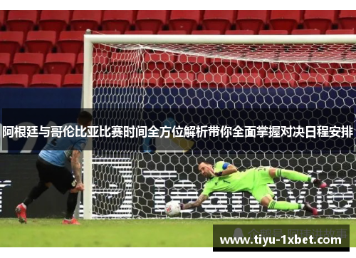 阿根廷与哥伦比亚比赛时间全方位解析带你全面掌握对决日程安排