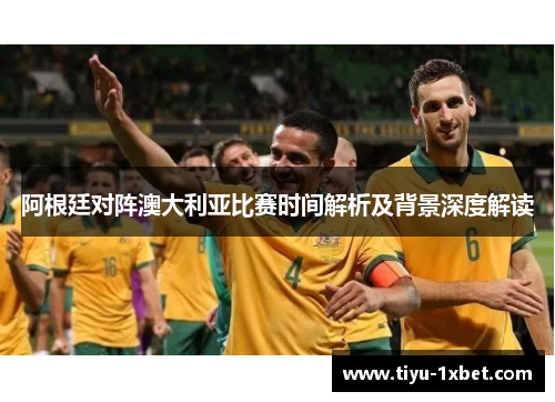 阿根廷对阵澳大利亚比赛时间解析及背景深度解读