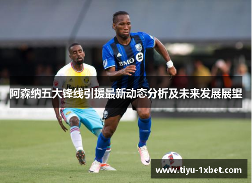 阿森纳五大锋线引援最新动态分析及未来发展展望 阿森纳五大锋线引援最新动态分析及未来发展展望