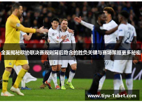 全面揭秘欧协联决赛规则背后隐含的胜负关键与赛场策略更多秘密 全面揭秘欧协联决赛规则背后隐含的胜负关键与赛场策略更多秘密