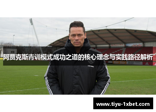 阿贾克斯青训模式成功之道的核心理念与实践路径解析 阿贾克斯青训模式成功之道的核心理念与实践路径解析