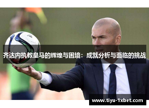 齐达内执教皇马的辉煌与困境：成就分析与面临的挑战