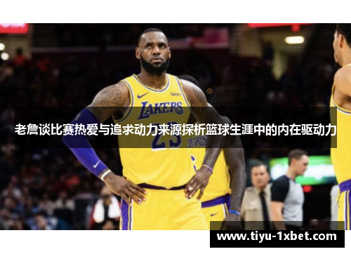 老詹谈比赛热爱与追求动力来源探析篮球生涯中的内在驱动力