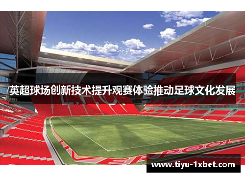 英超球场创新技术提升观赛体验推动足球文化发展 英超球场创新技术提升观赛体验推动足球文化发展