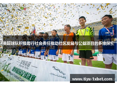 英超球队积极履行社会责任推动社区发展与公益项目的多维探索 英超球队积极履行社会责任推动社区发展与公益项目的多维探索