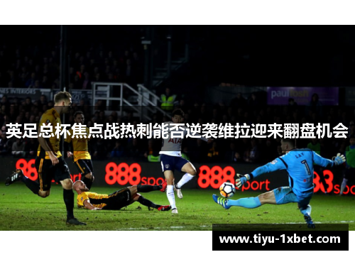 英足总杯焦点战热刺能否逆袭维拉迎来翻盘机会