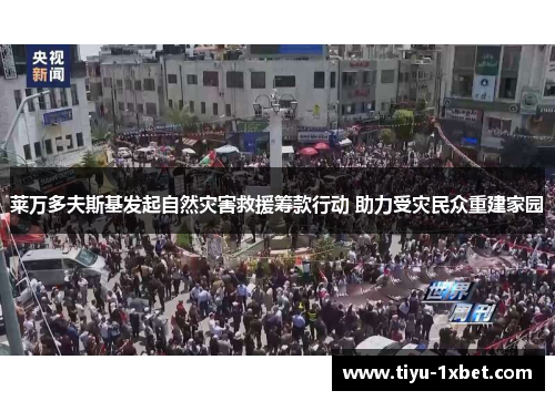 莱万多夫斯基发起自然灾害救援筹款行动 助力受灾民众重建家园 莱万多夫斯基发起自然灾害救援筹款行动 助力受灾民众重建家园