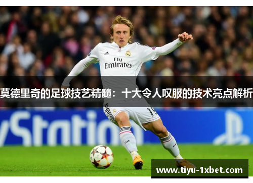 莫德里奇的足球技艺精髓：十大令人叹服的技术亮点解析