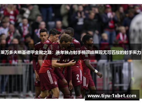 莱万多夫斯基德甲金靴之路：连年独占射手榜顶峰展现无可匹敌的射手实力