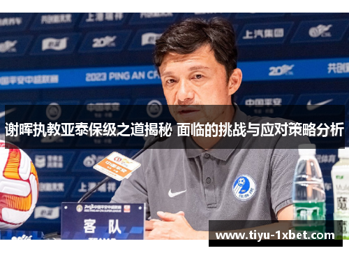 谢晖执教亚泰保级之道揭秘 面临的挑战与应对策略分析 谢晖执教亚泰保级之道揭秘 面临的挑战与应对策略分析
