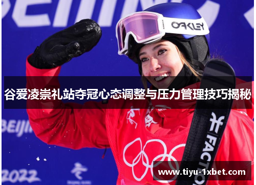 谷爱凌崇礼站夺冠心态调整与压力管理技巧揭秘 谷爱凌崇礼站夺冠心态调整与压力管理技巧揭秘
