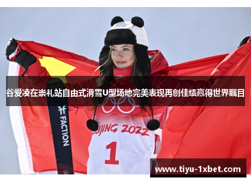谷爱凌在崇礼站自由式滑雪U型场地完美表现再创佳绩赢得世界瞩目