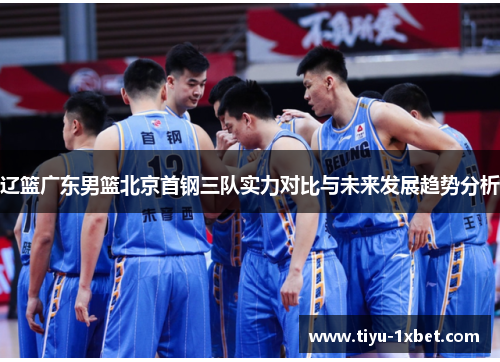 辽篮广东男篮北京首钢三队实力对比与未来发展趋势分析
