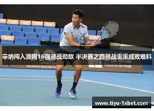 辛纳闯入澳网16强迎战劲敌 半决赛之路挑战重重成败难料
