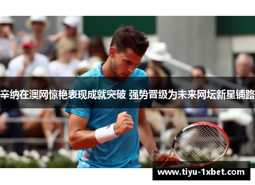辛纳在澳网惊艳表现成就突破 强势晋级为未来网坛新星铺路 辛纳在澳网惊艳表现成就突破 强势晋级为未来网坛新星铺路