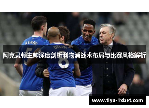 阿克灵顿主帅深度剖析利物浦战术布局与比赛风格解析 阿克灵顿主帅深度剖析利物浦战术布局与比赛风格解析