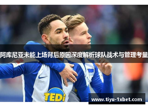 阿库尼亚未能上场背后原因深度解析球队战术与管理考量 阿库尼亚未能上场背后原因深度解析球队战术与管理考量