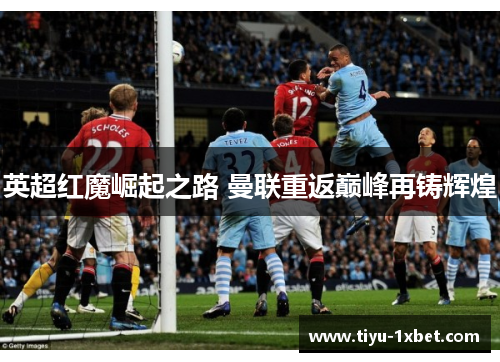 英超红魔崛起之路 曼联重返巅峰再铸辉煌 英超红魔崛起之路 曼联重返巅峰再铸辉煌