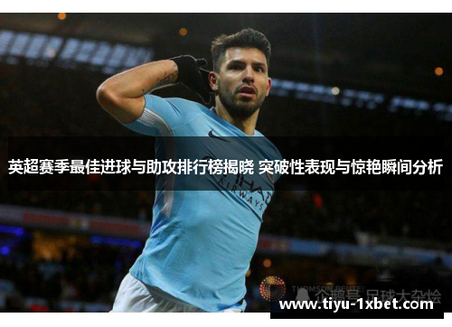 英超赛季最佳进球与助攻排行榜揭晓 突破性表现与惊艳瞬间分析 英超赛季最佳进球与助攻排行榜揭晓 突破性表现与惊艳瞬间分析