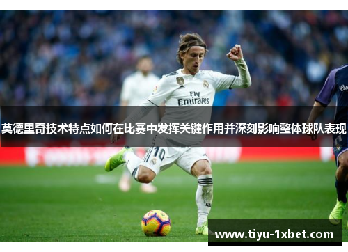 莫德里奇技术特点如何在比赛中发挥关键作用并深刻影响整体球队表现
