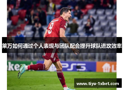 莱万如何通过个人表现与团队配合提升球队进攻效率 莱万如何通过个人表现与团队配合提升球队进攻效率