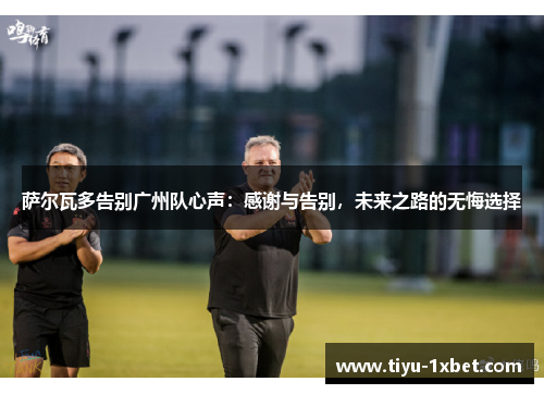 萨尔瓦多告别广州队心声:感谢与告别,未来之路的无悔选择 萨尔瓦多告别广州队心声:感谢与告别,未来之路的无悔选择