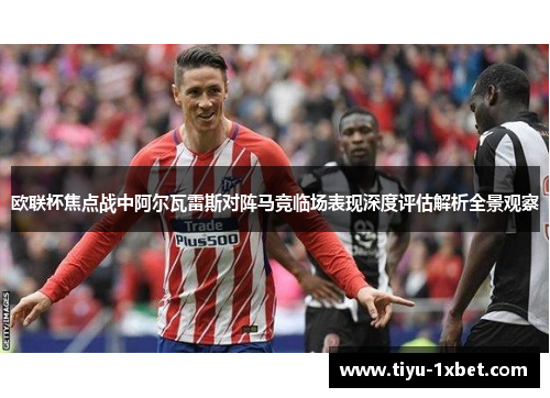 欧联杯焦点战中阿尔瓦雷斯对阵马竞临场表现深度评估解析全景观察